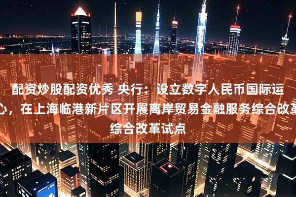 配资炒股配资优秀 央行：设立数字人民币国际运营中心，在上海临港新片区开展离岸贸易金融服务综合改革试点