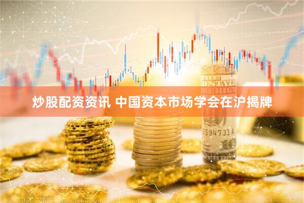 炒股配资资讯 中国资本市场学会在沪揭牌