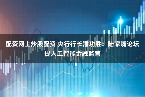 配资网上炒股配资 央行行长潘功胜：陆家嘴论坛提人工智能金融监管