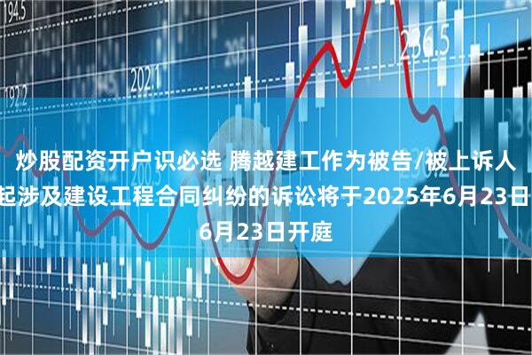 炒股配资开户识必选 腾越建工作为被告/被上诉人的1起涉及建设工程合同纠纷的诉讼将于2025年6月23日开庭
