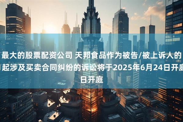 最大的股票配资公司 天邦食品作为被告/被上诉人的1起涉及买卖合同纠纷的诉讼将于2025年6月24日开庭