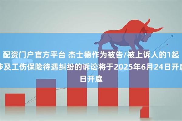 配资门户官方平台 杰士德作为被告/被上诉人的1起涉及工伤保险待遇纠纷的诉讼将于2025年6月24日开庭