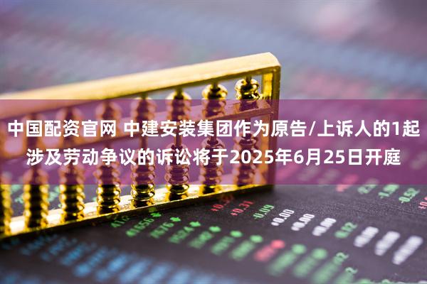 中国配资官网 中建安装集团作为原告/上诉人的1起涉及劳动争议的诉讼将于2025年6月25日开庭