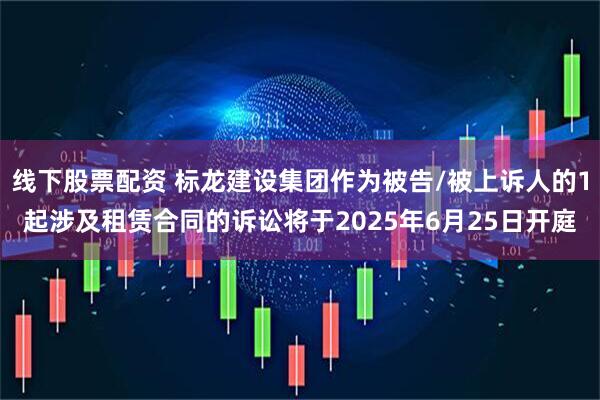 线下股票配资 标龙建设集团作为被告/被上诉人的1起涉及租赁合同的诉讼将于2025年6月25日开庭