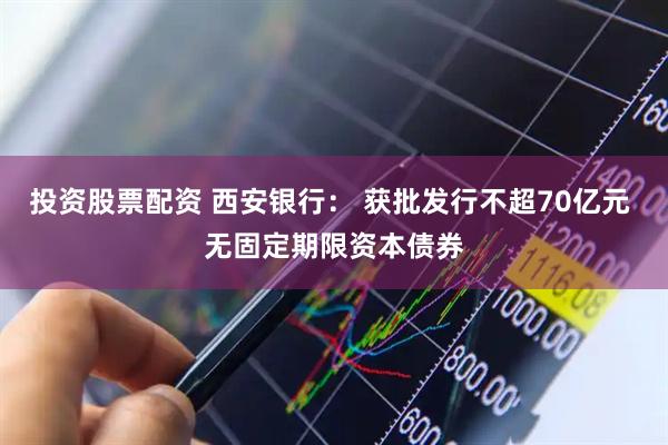 投资股票配资 西安银行： 获批发行不超70亿元 无固定期限资本债券