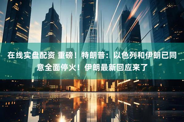 在线实盘配资 重磅！特朗普：以色列和伊朗已同意全面停火！伊朗最新回应来了