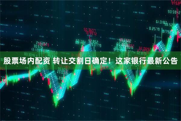 股票场内配资 转让交割日确定！这家银行最新公告