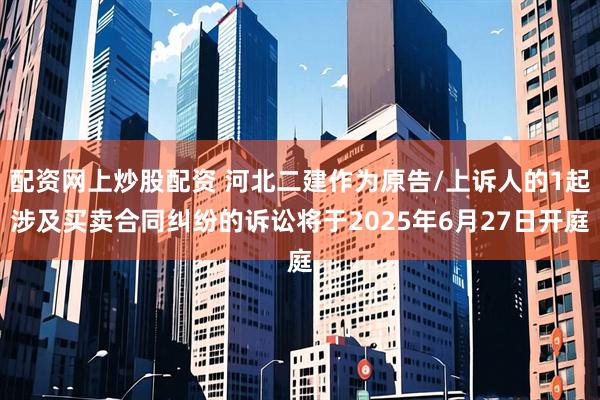 配资网上炒股配资 河北二建作为原告/上诉人的1起涉及买卖合同纠纷的诉讼将于2025年6月27日开庭