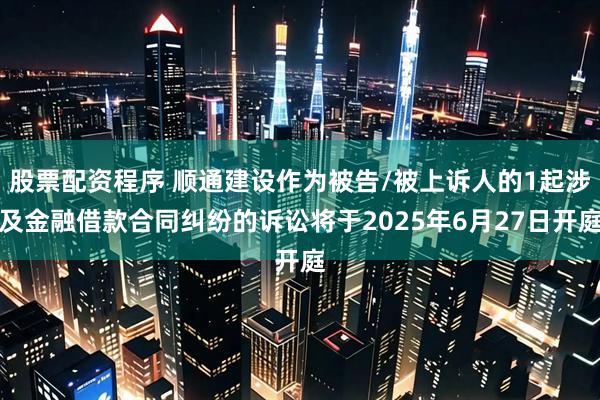 股票配资程序 顺通建设作为被告/被上诉人的1起涉及金融借款合同纠纷的诉讼将于2025年6月27日开庭