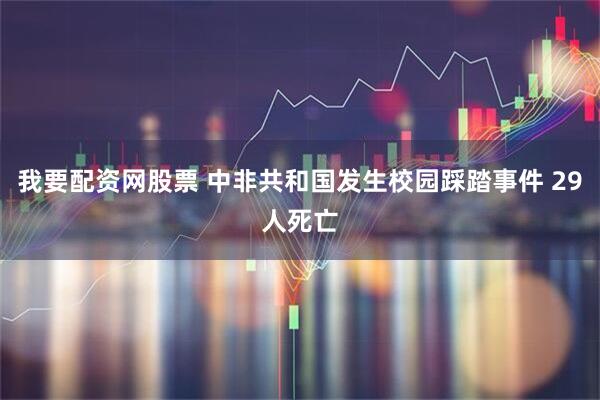我要配资网股票 中非共和国发生校园踩踏事件 29人死亡