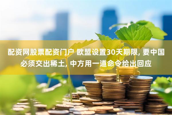 配资网股票配资门户 欧盟设置30天期限, 要中国必须交出稀土, 中方用一道命令给出回应
