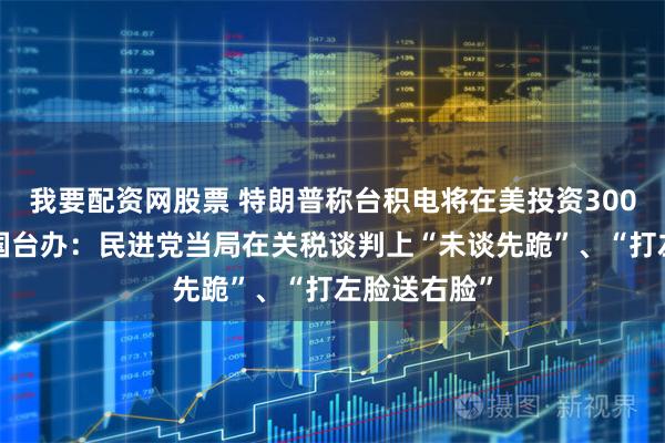我要配资网股票 特朗普称台积电将在美投资3000亿美元，国台办：民进党当局在关税谈判上“未谈先跪”、“打左脸送右脸”