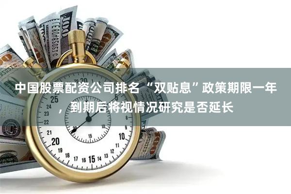 中国股票配资公司排名 “双贴息”政策期限一年，到期后将视情况研究是否延长