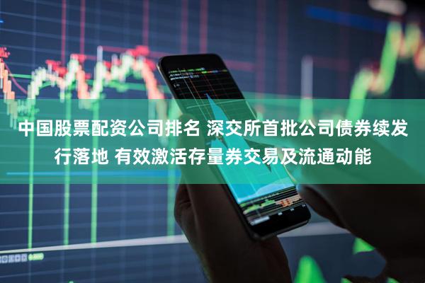 中国股票配资公司排名 深交所首批公司债券续发行落地 有效激活存量券交易及流通动能