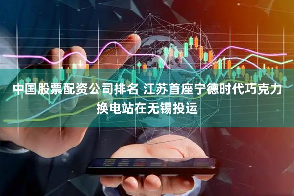 中国股票配资公司排名 江苏首座宁德时代巧克力换电站在无锡投运