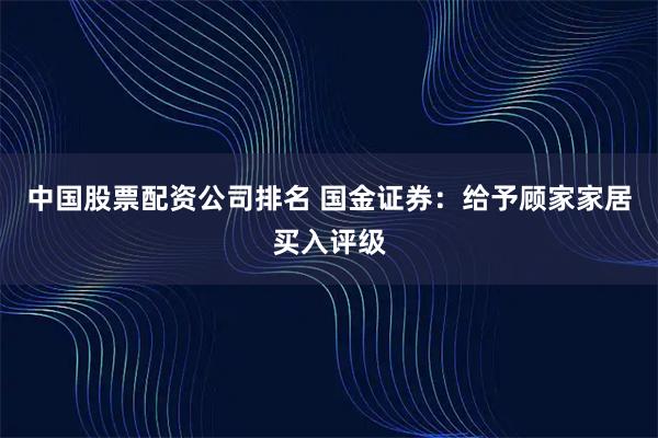 中国股票配资公司排名 国金证券：给予顾家家居买入评级