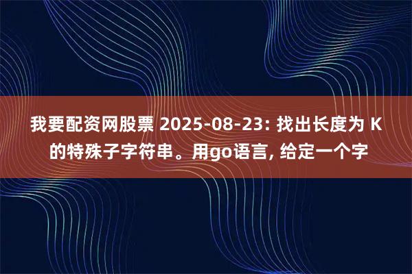 我要配资网股票 2025-08-23: 找出长度为 K 的特殊子字符串。用go语言, 给定一个字