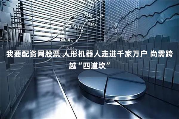 我要配资网股票 人形机器人走进千家万户 尚需跨越“四道坎”