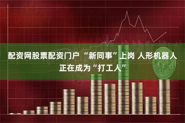 配资网股票配资门户 “新同事”上岗 人形机器人正在成为“打工人”