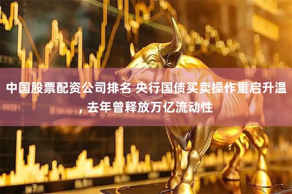 中国股票配资公司排名 央行国债买卖操作重启升温, 去年曾释放万亿流动性
