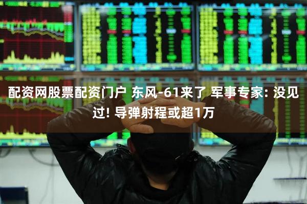配资网股票配资门户 东风-61来了 军事专家: 没见过! 导弹射程或超1万