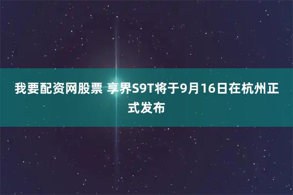 我要配资网股票 享界S9T将于9月16日在杭州正式发布