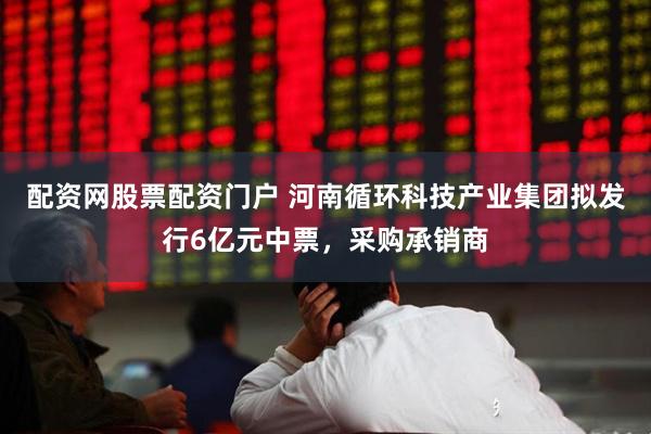 配资网股票配资门户 河南循环科技产业集团拟发行6亿元中票，采购承销商