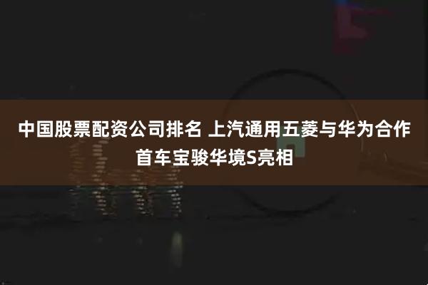 中国股票配资公司排名 上汽通用五菱与华为合作首车宝骏华境S亮相