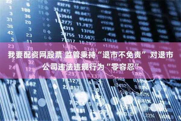 我要配资网股票 监管秉持“退市不免责” 对退市公司违法违规行为“零容忍”