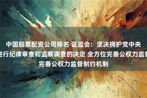中国股票配资公司排名 证监会：坚决拥护党中央对易会满进行纪律审查和监察调查的决定 全方位完善公权力监督制约机制