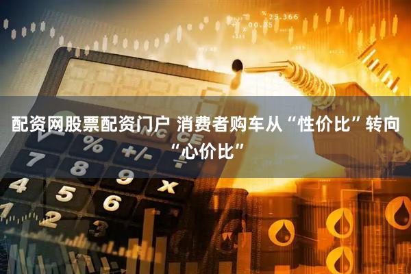 配资网股票配资门户 消费者购车从“性价比”转向“心价比”