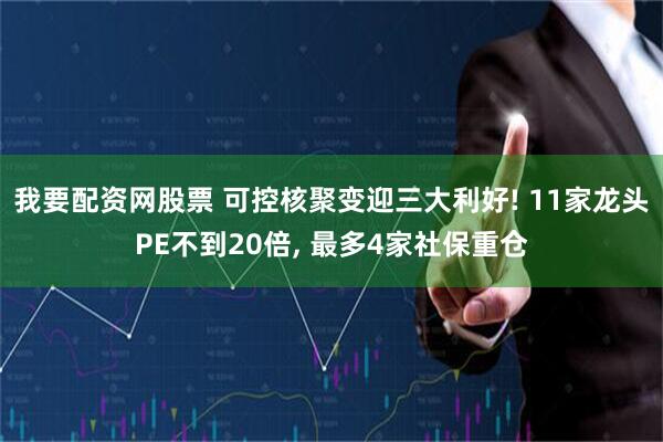 我要配资网股票 可控核聚变迎三大利好! 11家龙头PE不到20倍, 最多4家社保重仓
