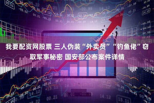 我要配资网股票 三人伪装“外卖员”“钓鱼佬”窃取军事秘密 国安部公布案件详情