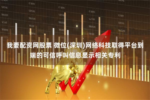 我要配资网股票 微位(深圳)网络科技取得平台到端的可信呼叫信息显示相关专利