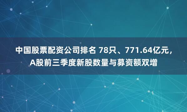 中国股票配资公司排名 78只、771.64亿元，A股前三季度新股数量与募资额双增