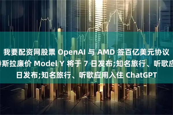 我要配资网股票 OpenAI 与 AMD 签百亿美元协议, 后者股价暴涨;特斯拉廉价 Model Y 将于 7 日发布;知名旅行、听歌应用入住 ChatGPT