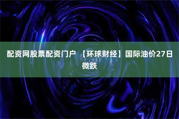 配资网股票配资门户 【环球财经】国际油价27日微跌