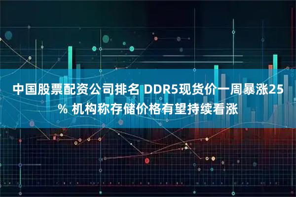 中国股票配资公司排名 DDR5现货价一周暴涨25% 机构称存储价格有望持续看涨