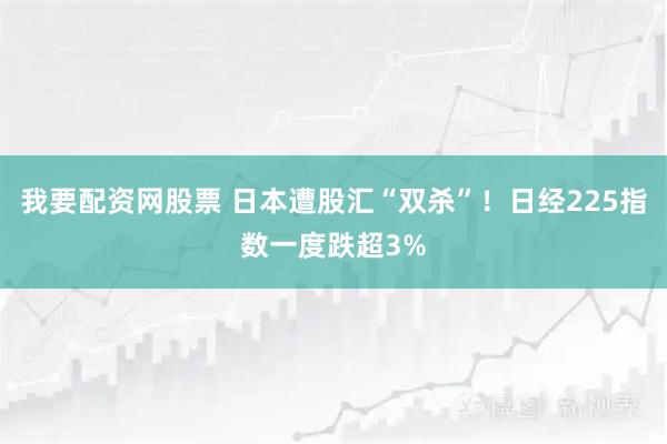 我要配资网股票 日本遭股汇“双杀”!日经225指数一度跌超3%