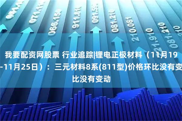 我要配资网股票 行业追踪|锂电正极材料(11月19日-11月25日):三元材料8系(811型)价格环比没有变动