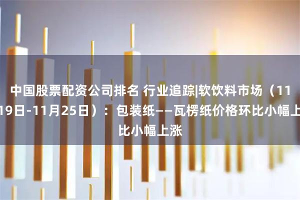 中国股票配资公司排名 行业追踪|软饮料市场(11月19日-11月25日):包装纸——瓦楞纸价格环比小幅上涨