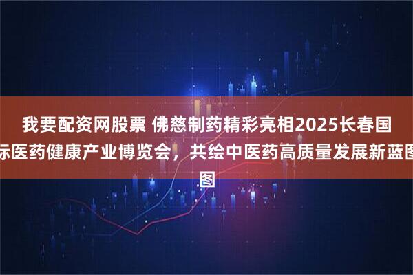 我要配资网股票 佛慈制药精彩亮相2025长春国际医药健康产业博览会,共绘中医药高质量发展新蓝图