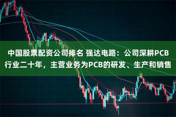 中国股票配资公司排名 强达电路：公司深耕PCB行业二十年，主营业务为PCB的研发、生产和销售