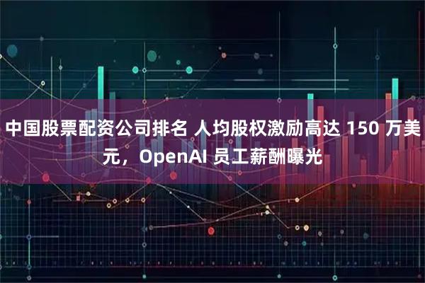 中国股票配资公司排名 人均股权激励高达 150 万美元，OpenAI 员工薪酬曝光